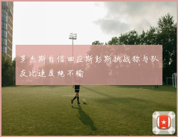 罗杰斯自信回应斯彭斯挑战称与队友比速度绝不输