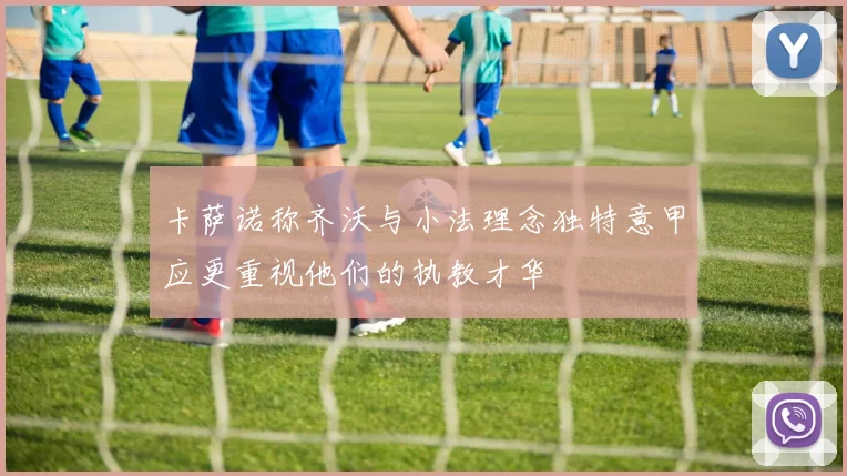 卡萨诺称齐沃与小法理念独特意甲应更重视他们的执教才华