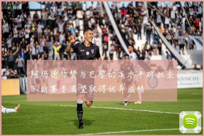 阿玛德称赞与巴黎的高水平对抗全队新赛季渴望取得优异成绩