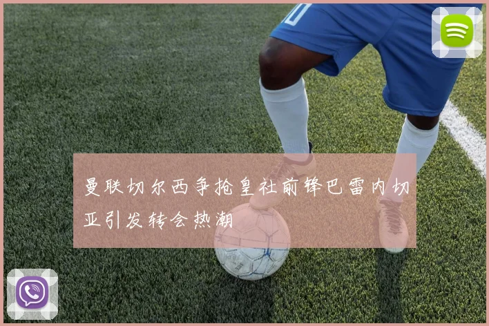 曼联切尔西争抢皇社前锋巴雷内切亚引发转会热潮