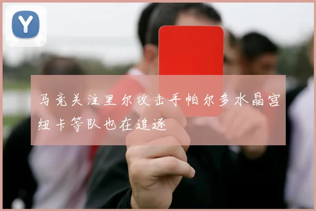 马竞关注里尔攻击手帕尔多水晶宫纽卡等队也在追逐