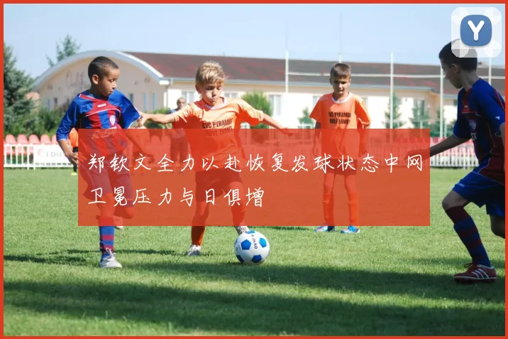 郑钦文全力以赴恢复发球状态中网卫冕压力与日俱增