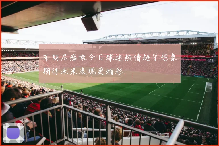 布朗尼感慨今日球迷热情超乎想象期待未来表现更精彩