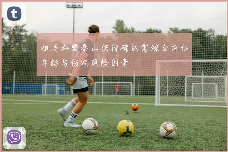 祖马加盟泰山仍待确认需综合评估年龄与伤病风险因素