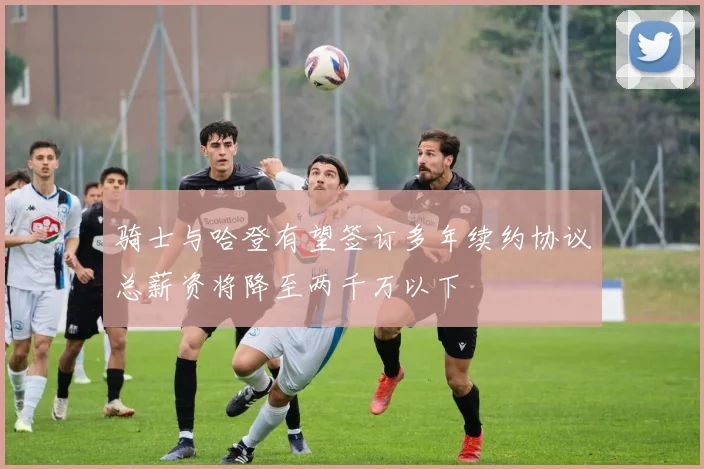 骑士与哈登有望签订多年续约协议总薪资将降至两千万以下