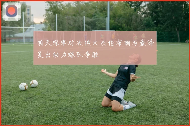 明天绿军对决热火杰伦布朗与豪泽复出助力球队争胜