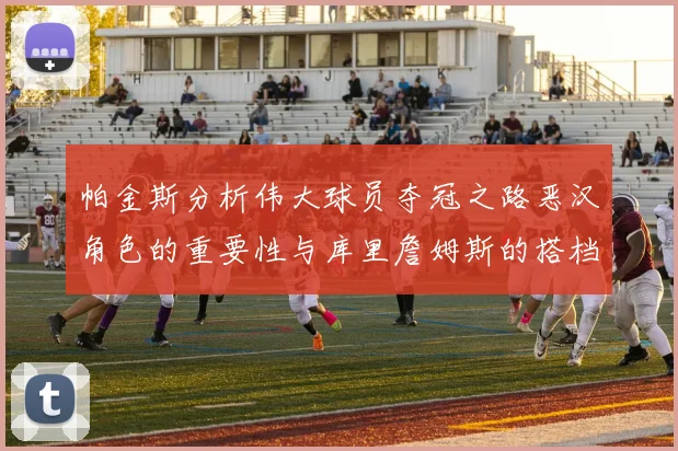 帕金斯分析伟大球员夺冠之路恶汉角色的重要性与库里詹姆斯的搭档关系