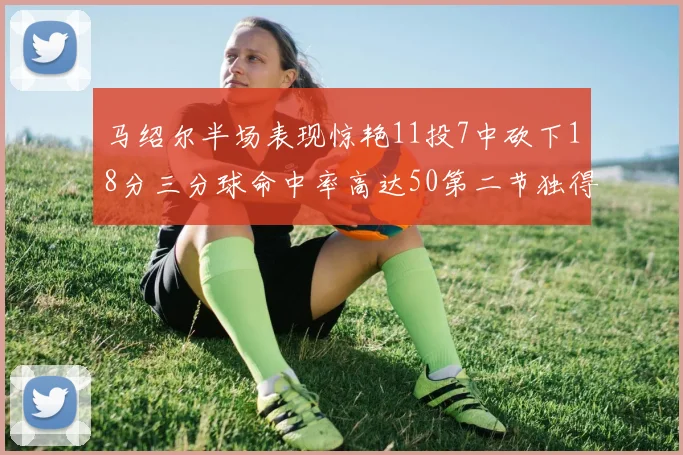 马绍尔半场表现惊艳11投7中砍下18分三分球命中率高达50第二节独得12分