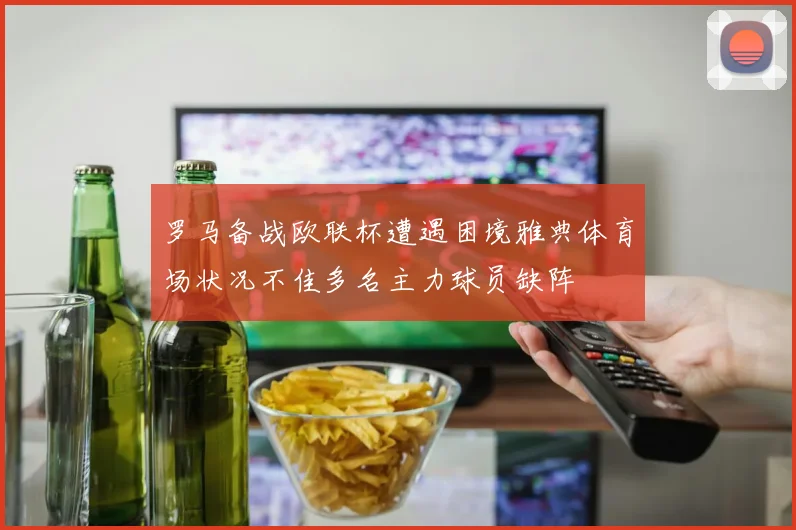 罗马备战欧联杯遭遇困境雅典体育场状况不佳多名主力球员缺阵