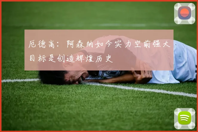 厄德高：阿森纳如今实力空前强大目标是创造辉煌历史