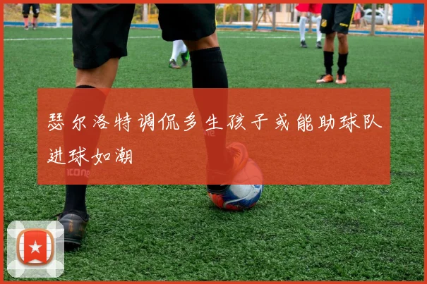 瑟尔洛特调侃多生孩子或能助球队进球如潮