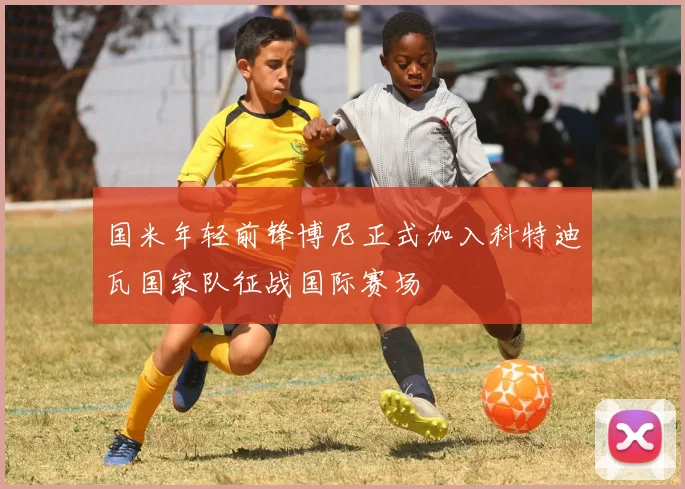 国米年轻前锋博尼正式加入科特迪瓦国家队征战国际赛场