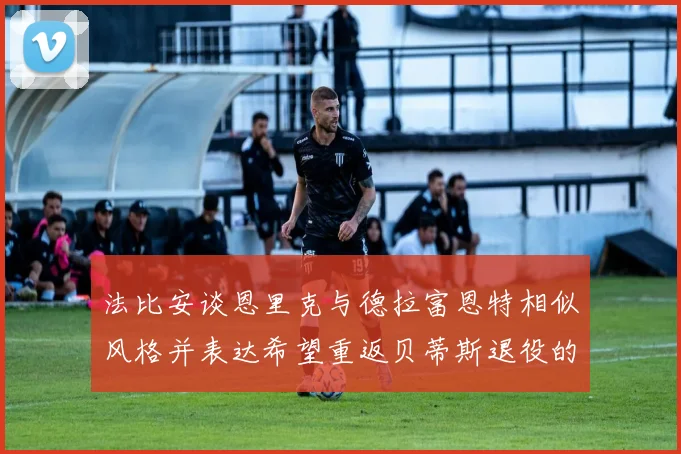 法比安谈恩里克与德拉富恩特相似风格并表达希望重返贝蒂斯退役的愿望