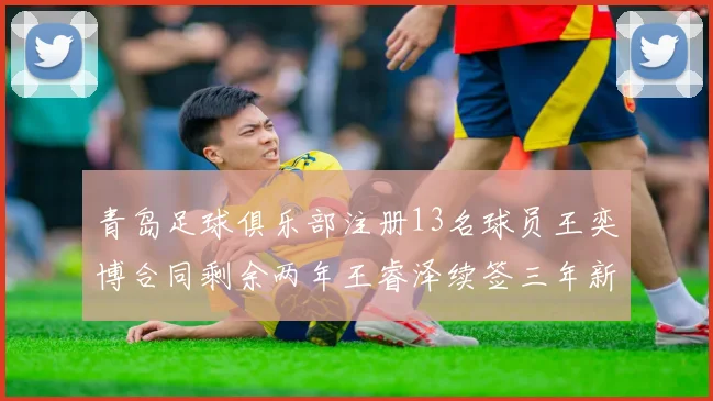 青岛足球俱乐部注册13名球员王奕博合同剩余两年王睿泽续签三年新合约
