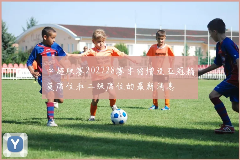 中超联赛202728赛季将增设亚冠精英席位和二级席位的最新消息