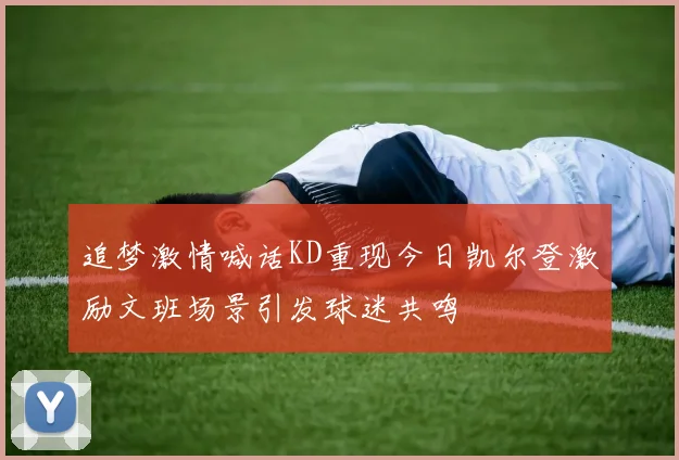 追梦激情喊话KD重现今日凯尔登激励文班场景引发球迷共鸣
