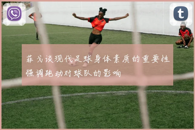 菲戈谈现代足球身体素质的重要性强调跑动对球队的影响