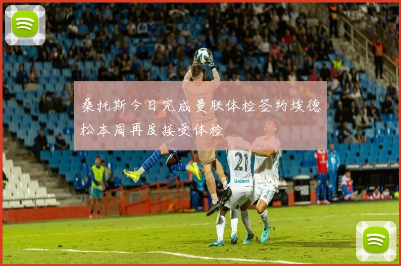 桑托斯今日完成曼联体检签约埃德松本周再度接受体检
