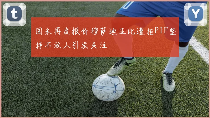 国米再度报价穆萨迪亚比遭拒PIF坚持不放人引发关注