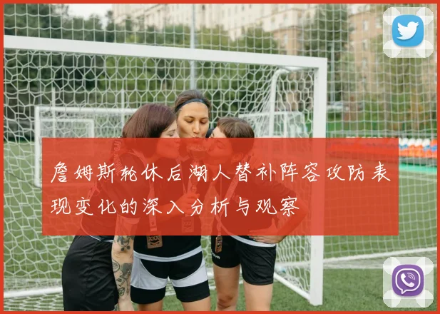詹姆斯轮休后湖人替补阵容攻防表现变化的深入分析与观察