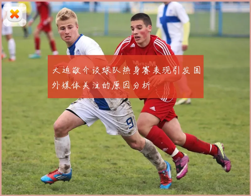 大迫敬介谈球队热身赛表现引发国外媒体关注的原因分析