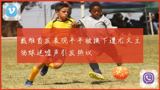 戴维首发表现平平被换下遭尤文主场球迷嘘声引发热议