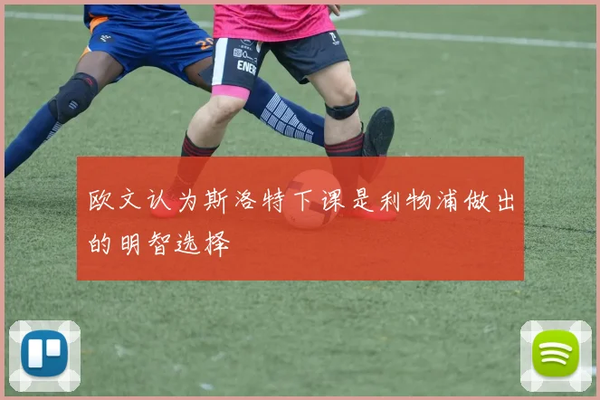 欧文认为斯洛特下课是利物浦做出的明智选择
