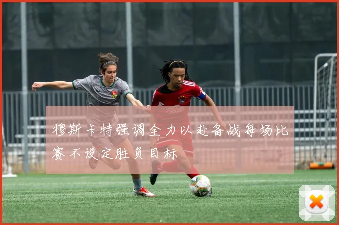 穆斯卡特强调全力以赴备战每场比赛不设定胜负目标