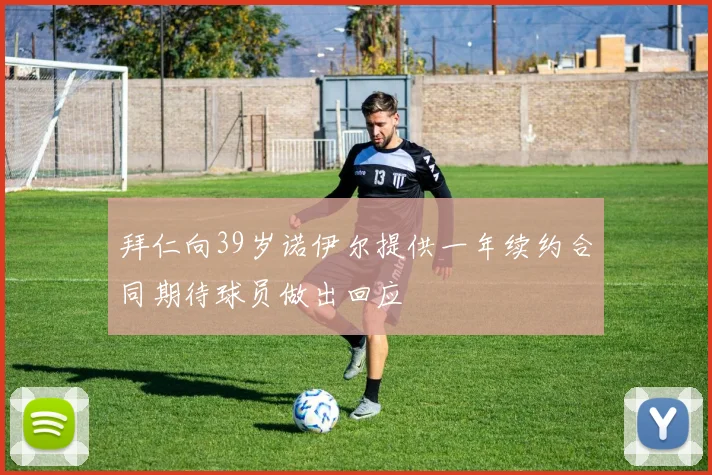 拜仁向39岁诺伊尔提供一年续约合同期待球员做出回应