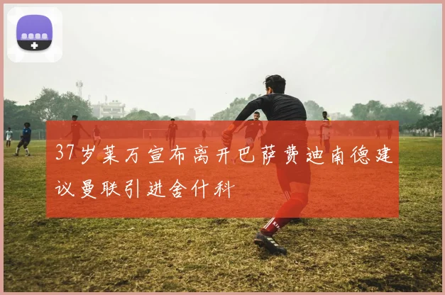 37岁莱万宣布离开巴萨费迪南德建议曼联引进舍什科