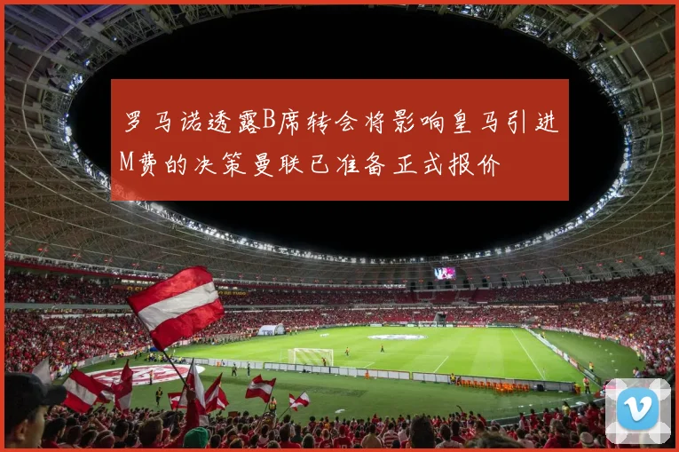 罗马诺透露B席转会将影响皇马引进M费的决策曼联已准备正式报价