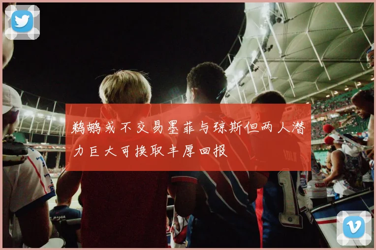 鹈鹕或不交易墨菲与琼斯但两人潜力巨大可换取丰厚回报