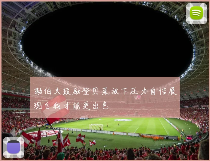 勒伯夫鼓励登贝莱放下压力自信展现自我才能更出色