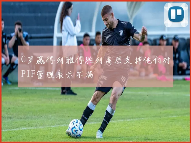 C罗赢得利雅得胜利高层支持他们对PIF管理表示不满