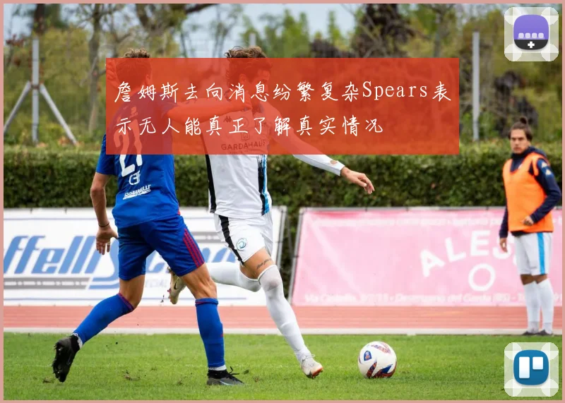 詹姆斯去向消息纷繁复杂Spears表示无人能真正了解真实情况