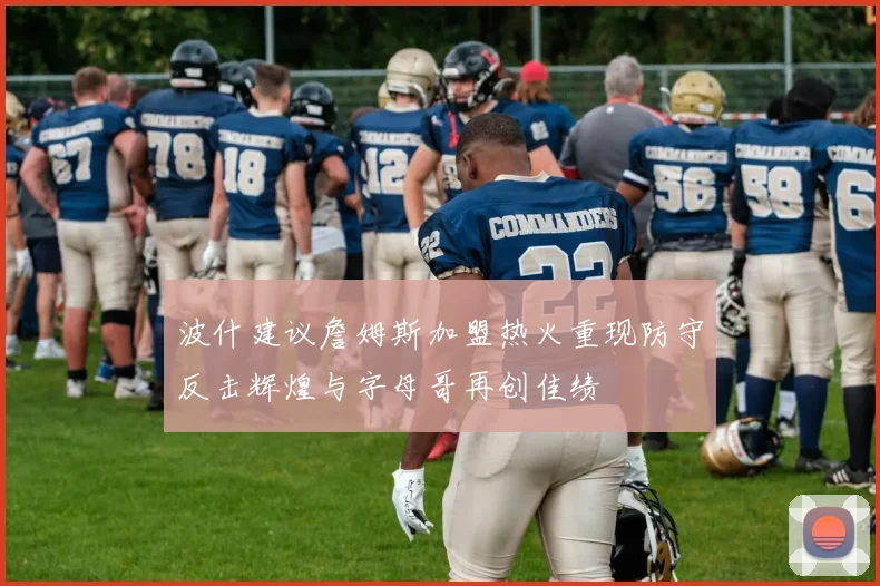 波什建议詹姆斯加盟热火重现防守反击辉煌与字母哥再创佳绩